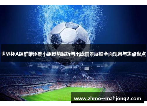 世界杯A组群雄逐鹿小组形势解析与出线前景展望全面观察与焦点盘点 世界杯A组群雄逐鹿小组形势解析与出线前景展望全面观察与焦点盘点