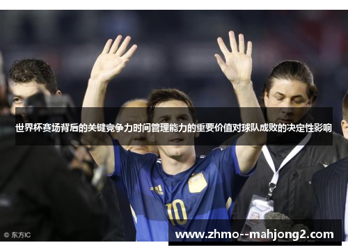 世界杯赛场背后的关键竞争力时间管理能力的重要价值对球队成败的决定性影响