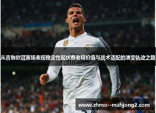 从吉鲁欧冠赛场表现稳定性起伏看老将价值与战术适配的演变轨迹之路