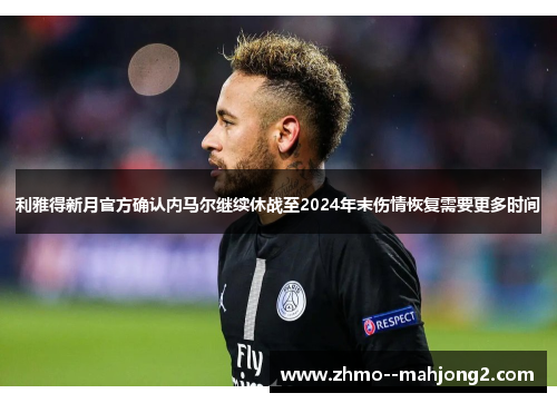利雅得新月官方确认内马尔继续休战至2024年末伤情恢复需要更多时间