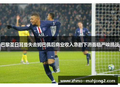 巴黎圣日耳曼失去姆巴佩后商业收入急剧下滑面临严峻挑战