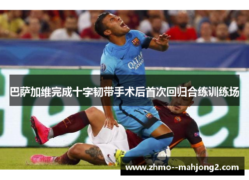 巴萨加维完成十字韧带手术后首次回归合练训练场 巴萨加维完成十字韧带手术后首次回归合练训练场