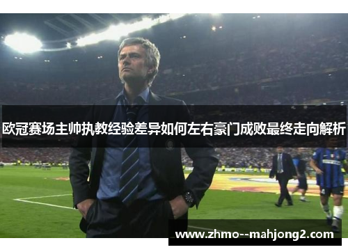 欧冠赛场主帅执教经验差异如何左右豪门成败最终走向解析 欧冠赛场主帅执教经验差异如何左右豪门成败最终走向解析