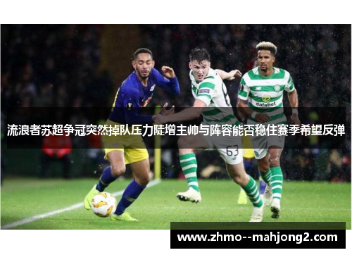 流浪者苏超争冠突然掉队压力陡增主帅与阵容能否稳住赛季希望反弹 流浪者苏超争冠突然掉队压力陡增主帅与阵容能否稳住赛季希望反弹