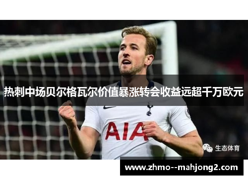 热刺中场贝尔格瓦尔价值暴涨转会收益远超千万欧元 热刺中场贝尔格瓦尔价值暴涨转会收益远超千万欧元