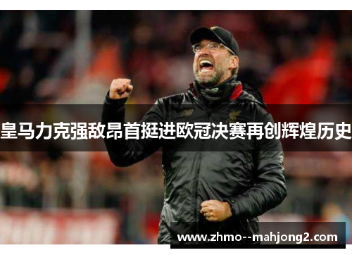 皇马力克强敌昂首挺进欧冠决赛再创辉煌历史 皇马力克强敌昂首挺进欧冠决赛再创辉煌历史