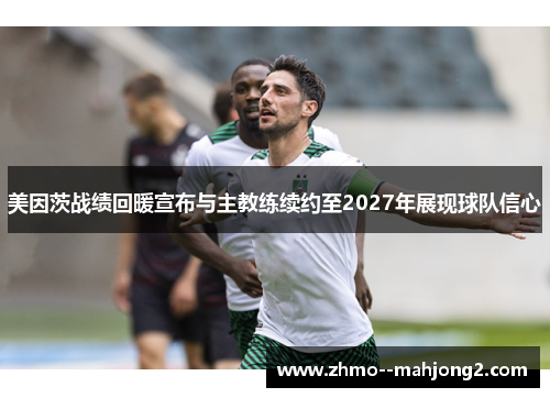 美因茨战绩回暖宣布与主教练续约至2027年展现球队信心 美因茨战绩回暖宣布与主教练续约至2027年展现球队信心