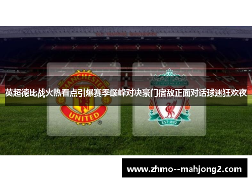 英超德比战火热看点引爆赛季巅峰对决豪门宿敌正面对话球迷狂欢夜