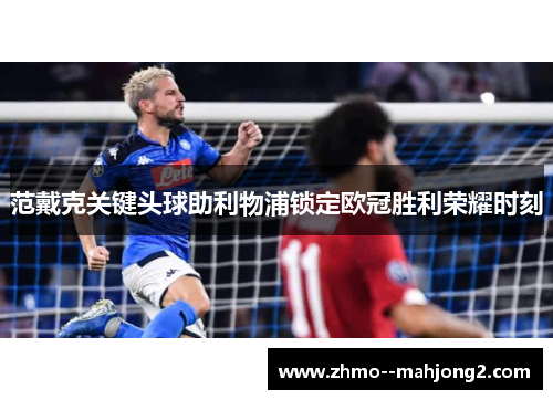 范戴克关键头球助利物浦锁定欧冠胜利荣耀时刻