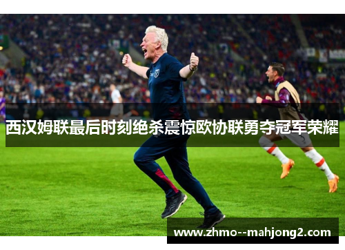 西汉姆联最后时刻绝杀震惊欧协联勇夺冠军荣耀 西汉姆联最后时刻绝杀震惊欧协联勇夺冠军荣耀