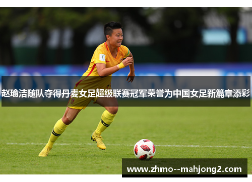 赵瑜洁随队夺得丹麦女足超级联赛冠军荣誉为中国女足新篇章添彩 赵瑜洁随队夺得丹麦女足超级联赛冠军荣誉为中国女足新篇章添彩