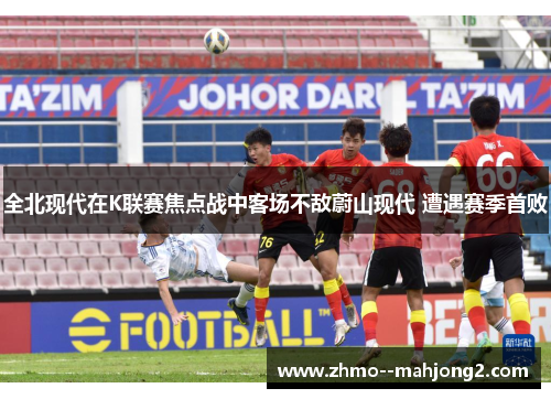 全北现代在K联赛焦点战中客场不敌蔚山现代 遭遇赛季首败