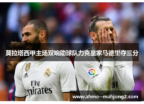 莫拉塔西甲主场双响助球队力克皇家马德里夺三分 莫拉塔西甲主场双响助球队力克皇家马德里夺三分