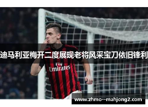 迪马利亚梅开二度展现老将风采宝刀依旧锋利