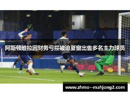 阿斯顿维拉因财务亏损被迫夏窗出售多名主力球员 阿斯顿维拉因财务亏损被迫夏窗出售多名主力球员
