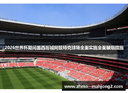 2026世界杯期间墨西哥城阿兹特克球场全面实施全面禁烟措施