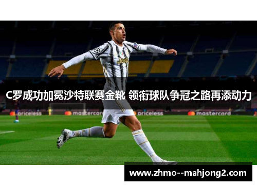 C罗成功加冕沙特联赛金靴 领衔球队争冠之路再添动力 C罗成功加冕沙特联赛金靴 领衔球队争冠之路再添动力