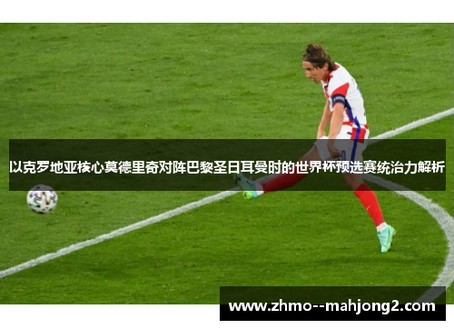 以克罗地亚核心莫德里奇对阵巴黎圣日耳曼时的世界杯预选赛统治力解析