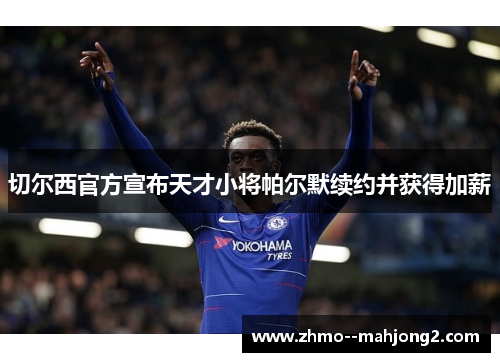 切尔西官方宣布天才小将帕尔默续约并获得加薪