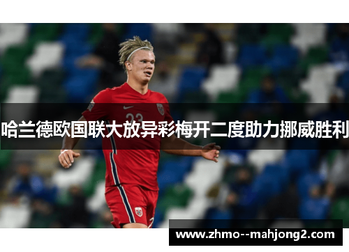 哈兰德欧国联大放异彩梅开二度助力挪威胜利