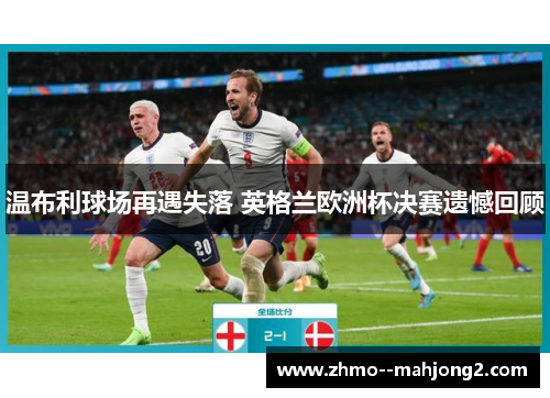温布利球场再遇失落 英格兰欧洲杯决赛遗憾回顾 温布利球场再遇失落 英格兰欧洲杯决赛遗憾回顾