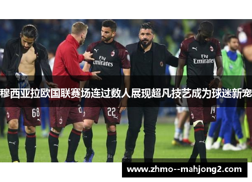 穆西亚拉欧国联赛场连过数人展现超凡技艺成为球迷新宠 穆西亚拉欧国联赛场连过数人展现超凡技艺成为球迷新宠