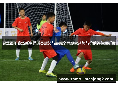 聚焦西甲赛场新生代球员崛起与表现全面观察趋势与价值评估解析度