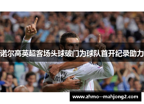 诺尔高英超客场头球破门为球队首开纪录助力 诺尔高英超客场头球破门为球队首开纪录助力