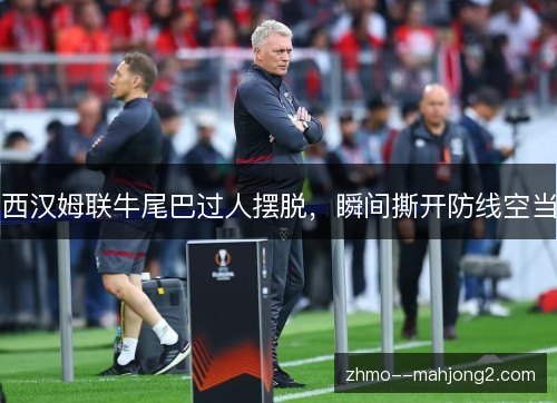 西汉姆联牛尾巴过人摆脱,瞬间撕开防线空当 西汉姆联牛尾巴过人摆脱,瞬间撕开防线空当